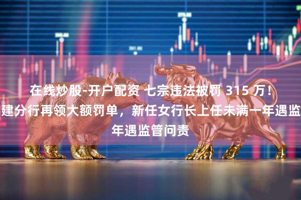 在线炒股-开户配资 七宗违法被罚 315 万！中行福建分行再领大额罚单，新任女行长上任未满一年遇监管问责