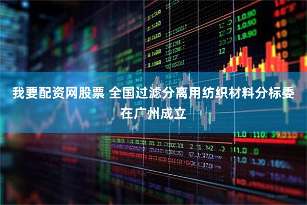 我要配资网股票 全国过滤分离用纺织材料分标委在广州成立