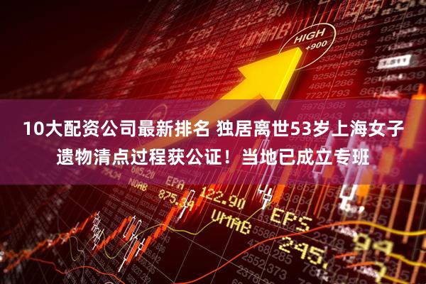 10大配资公司最新排名 独居离世53岁上海女子遗物清点过程获公证!当地已成立专班