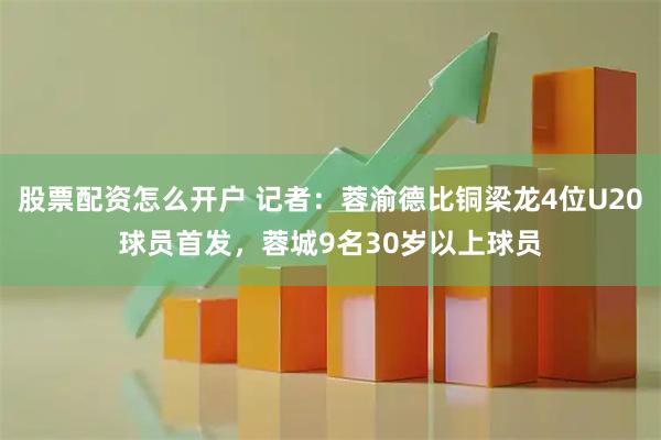 股票配资怎么开户 记者：蓉渝德比铜梁龙4位U20球员首发，蓉城9名30岁以上球员