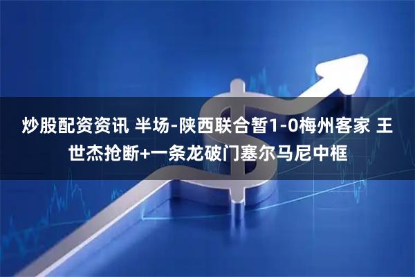 炒股配资资讯 半场-陕西联合暂1-0梅州客家 王世杰抢断+一条龙破门塞尔马尼中框