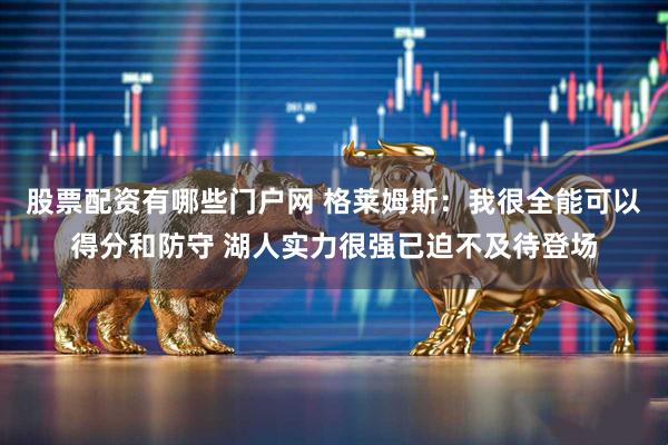 股票配资有哪些门户网 格莱姆斯：我很全能可以得分和防守 湖人实力很强已迫不及待登场