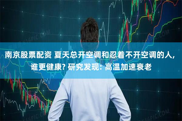南京股票配资 夏天总开空调和忍着不开空调的人, 谁更健康? 研究发现: 高温加速衰老