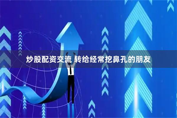 炒股配资交流 转给经常挖鼻孔的朋友