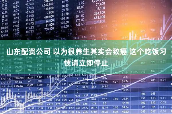 山东配资公司 以为很养生其实会致癌 这个吃饭习惯请立即停止
