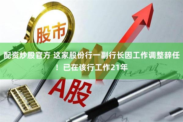 配资炒股官方 这家股份行一副行长因工作调整辞任！已在该行工作21年
