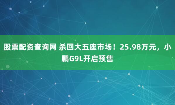 股票配资查询网 杀回大五座市场！25.98万元，小鹏G9L开启预售