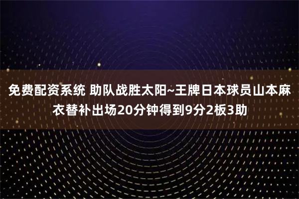 免费配资系统 助队战胜太阳~王牌日本球员山本麻衣替补出场20分钟得到9分2板3助
