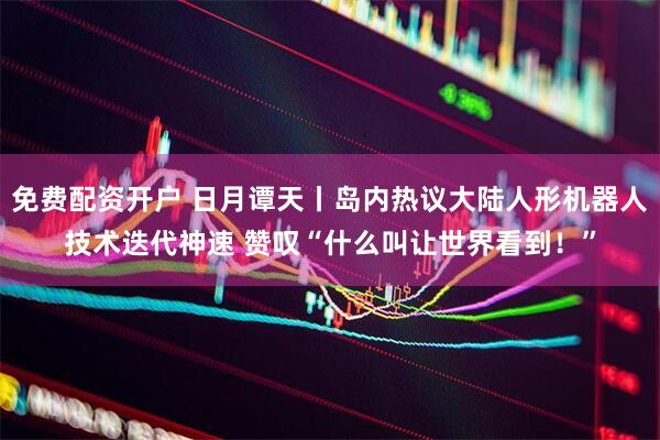 免费配资开户 日月谭天丨岛内热议大陆人形机器人技术迭代神速 赞叹“什么叫让世界看到！”