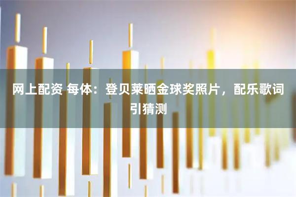 网上配资 每体：登贝莱晒金球奖照片，配乐歌词引猜测