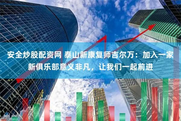 安全炒股配资网 泰山新康复师吉尔万：加入一家新俱乐部意义非凡，让我们一起前进