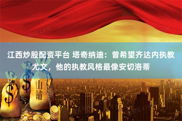江西炒股配资平台 塔奇纳迪：曾希望齐达内执教尤文，他的执教风格最像安切洛蒂