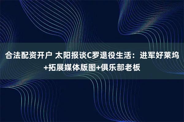合法配资开户 太阳报谈C罗退役生活：进军好莱坞+拓展媒体版图+俱乐部老板