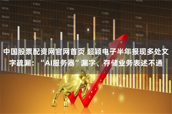 中国股票配资网官网首页 超颖电子半年报现多处文字疏漏：“AI服务器”漏字、存储业务表述不通