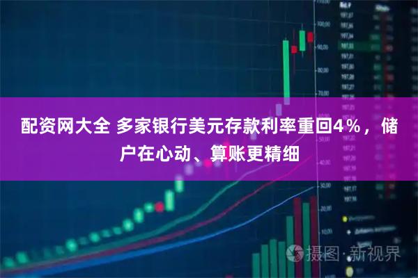 配资网大全 多家银行美元存款利率重回4％，储户在心动、算账更精细