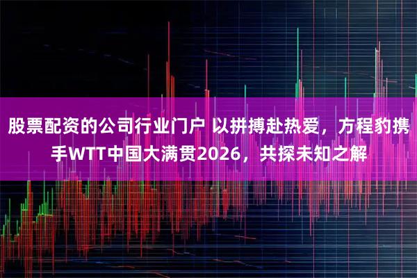 股票配资的公司行业门户 以拼搏赴热爱，方程豹携手WTT中国大满贯2026，共探未知之解