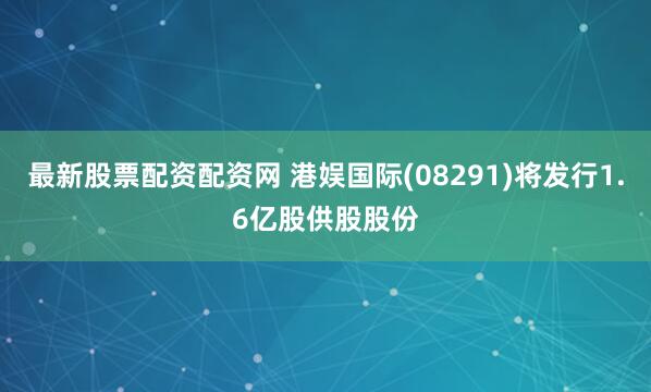 最新股票配资配资网 港娱国际(08291)将发行1.6亿股供股股份